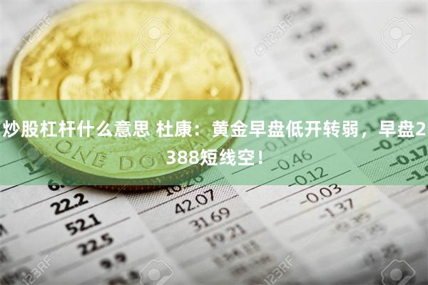 炒股杠杆什么意思 杜康：黄金早盘低开转弱，早盘2388短线空！