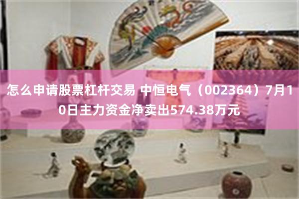 怎么申请股票杠杆交易 中恒电气（002364）7月10日主力资金净卖出574.38万元