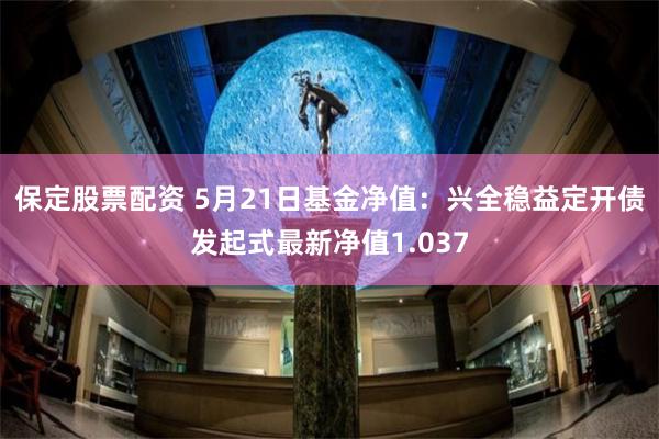 保定股票配资 5月21日基金净值：兴全稳益定开债发起式最新净值1.037