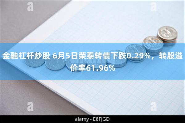 金融杠杆炒股 6月5日荣泰转债下跌0.29%，转股溢价率61.96%