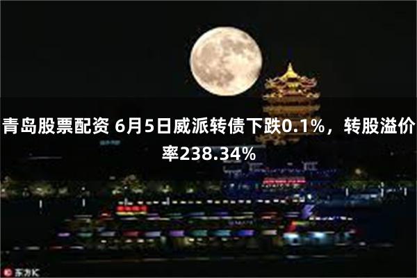 青岛股票配资 6月5日威派转债下跌0.1%，转股溢价率238.34%