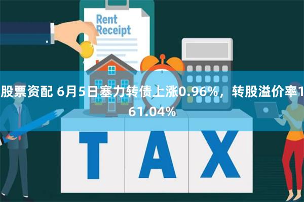 股票资配 6月5日塞力转债上涨0.96%，转股溢价率16