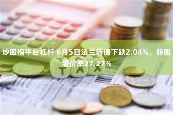 炒股指平台杠杆 6月5日法兰转债下跌2.04%，转股溢价率27.27%