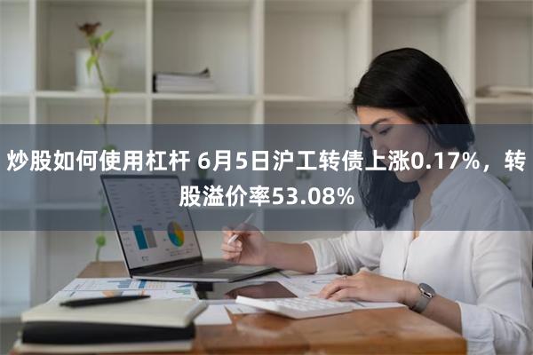 炒股如何使用杠杆 6月5日沪工转债上涨0.17%，转股溢