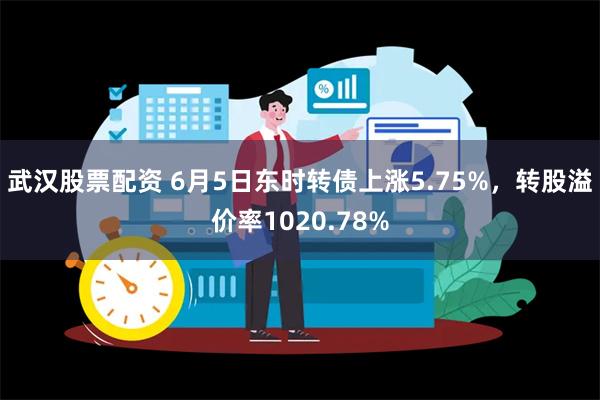 武汉股票配资 6月5日东时转债上涨5.75%，转股溢价率1020.78%