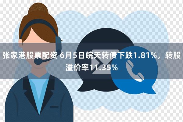 张家港股票配资 6月5日皖天转债下跌1.81%，转股溢价率11.35%