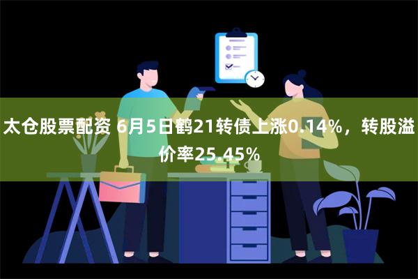 太仓股票配资 6月5日鹤21转债上涨0.14%，转股溢价率25.45%