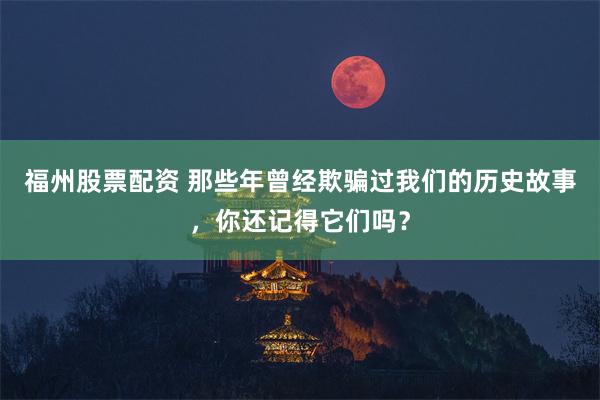 福州股票配资 那些年曾经欺骗过我们的历史故事，你还记得它们吗？