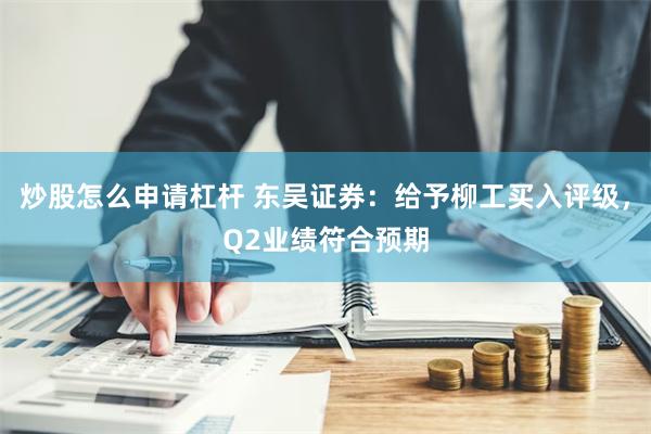 炒股怎么申请杠杆 东吴证券：给予柳工买入评级，Q2业绩符合预期