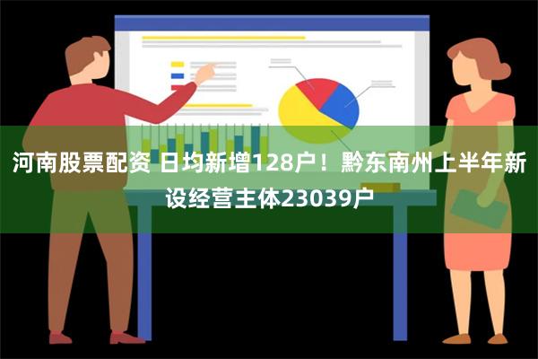 河南股票配资 日均新增128户！黔东南州上半年新设经营主