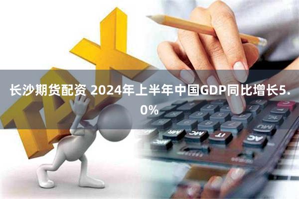 长沙期货配资 2024年上半年中国GDP同比增长5.0%