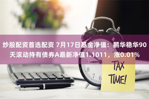 炒股配资首选配资 7月17日基金净值：鹏华稳华90天滚动持有债券A最新净值1.1011，涨0.01%