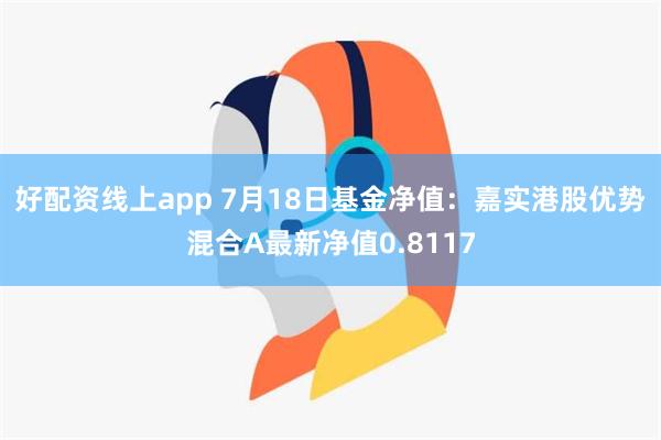 好配资线上app 7月18日基金净值：嘉实港股优势混合A最新净值0.8117