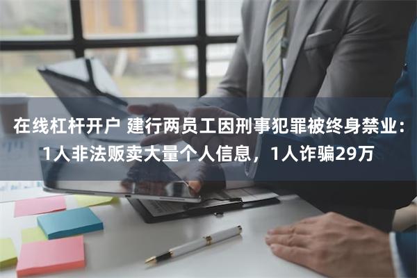 在线杠杆开户 建行两员工因刑事犯罪被终身禁业：1人非法贩卖大量个人信息，1人诈骗29万