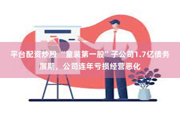 平台配资炒股 “童装第一股”子公司1.7亿债务展期，公司连年亏损经营恶化