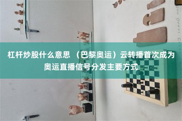 杠杆炒股什么意思 （巴黎奥运）云转播首次成为奥运直播信号分发主要方式