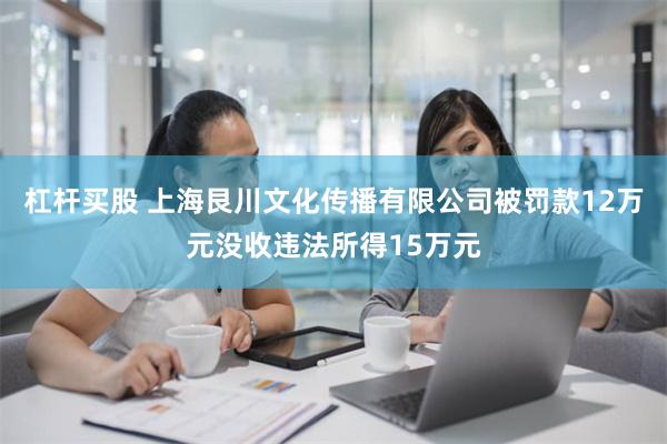 杠杆买股 上海艮川文化传播有限公司被罚款12万元没收违法所得15万元