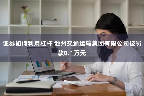 证券如何利用杠杆 池州交通运输集团有限公司被罚款0.1万