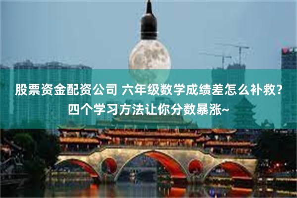 股票资金配资公司 六年级数学成绩差怎么补救？四个学习方法让你分数暴涨~