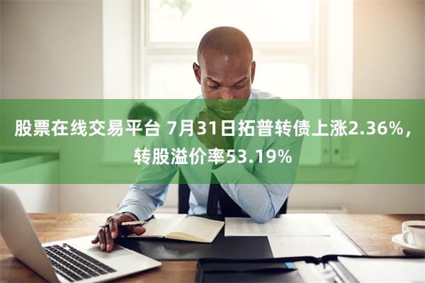 股票在线交易平台 7月31日拓普转债上涨2.36%，转股溢价率53.19%