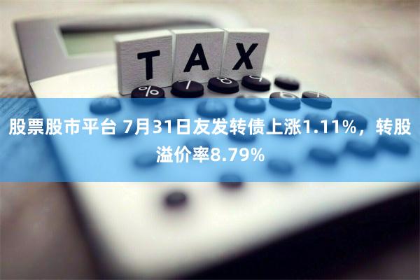 股票股市平台 7月31日友发转债上涨1.11%，转股溢价