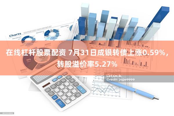 在线杠杆股票配资 7月31日成银转债上涨0.59%，转股溢价率5.27%