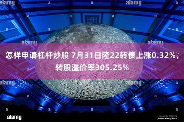 怎样申请杠杆炒股 7月31日隆22转债上涨0.32%，转