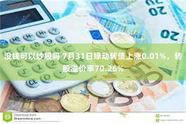 没钱可以炒股吗 7月31日绿动转债上涨0.01%，转股溢价率70.26%