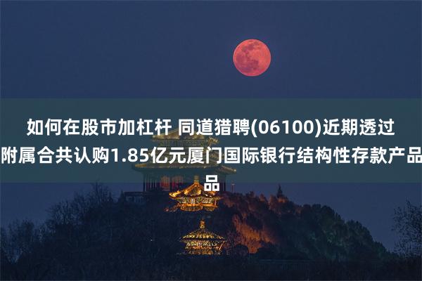 如何在股市加杠杆 同道猎聘(06100)近期透过附属合共认购1.85亿元厦门国际银行结构性存款产品