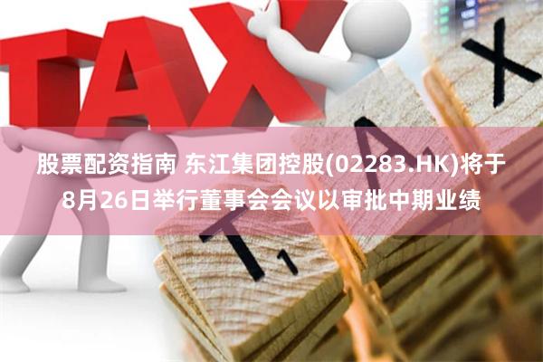 股票配资指南 东江集团控股(02283.HK)将于8月26日举行董事会会议以审批中期业绩