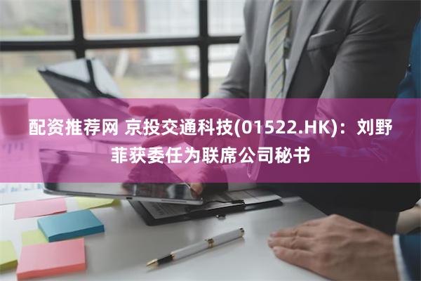 配资推荐网 京投交通科技(01522.HK)：刘野菲获委