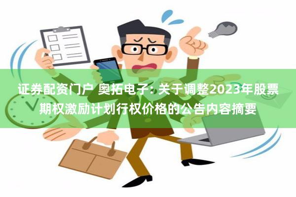 证券配资门户 奥拓电子: 关于调整2023年股票期权激励计划行权价格的公告内容摘要