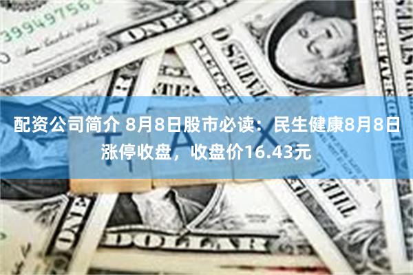 配资公司简介 8月8日股市必读：民生健康8月8日涨停收盘，收盘价16.43元