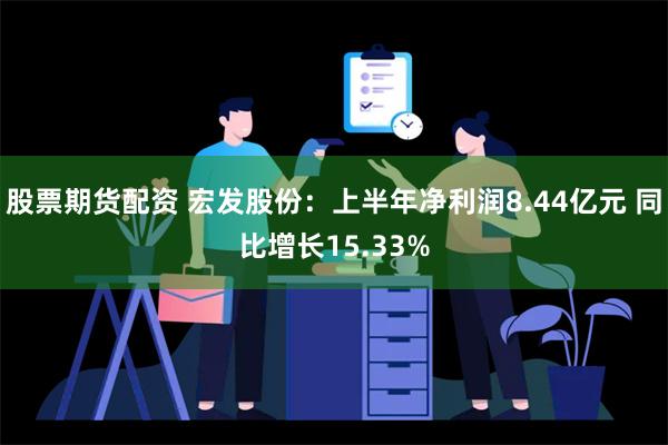 股票期货配资 宏发股份：上半年净利润8.44亿元 同比增长15.33%