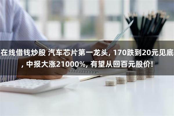 在线借钱炒股 汽车芯片第一龙头, 170跌到20元见底, 中报大涨21000%, 有望从回百元股价!