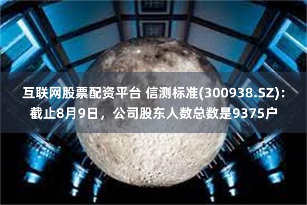 互联网股票配资平台 信测标准(300938.SZ)：截止8月9日，公司股东人数总数是9375户