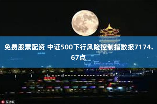 免费股票配资 中证500下行风险控制指数报7174.67