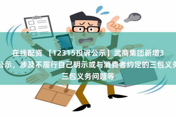 在线配资 【12315投诉公示】武商集团新增3件投诉公示，涉及不履行自己明示或与消费者约定的三包义务问题等