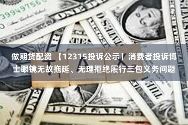 做期货配资 【12315投诉公示】消费者投诉博士眼镜无故