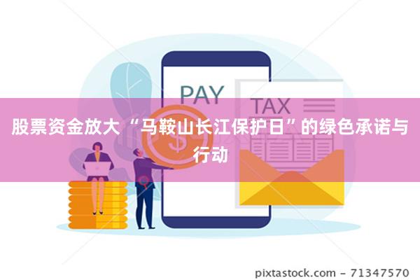 股票资金放大 “马鞍山长江保护日”的绿色承诺与行动