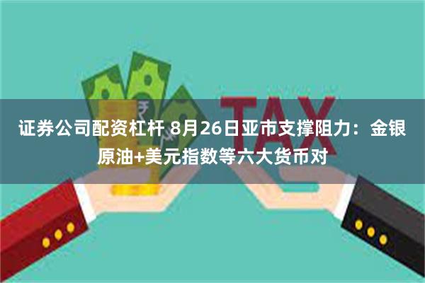 证券公司配资杠杆 8月26日亚市支撑阻力：金银原油+美元指数等六大货币对