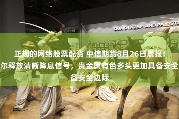 正规的网络股票配资 中信期货8月26日晨报：鲍威尔释放清晰降息信号，贵金属有色多头更加具备安全边际