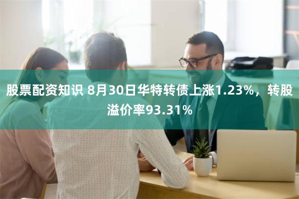 股票配资知识 8月30日华特转债上涨1.23%，转股溢价