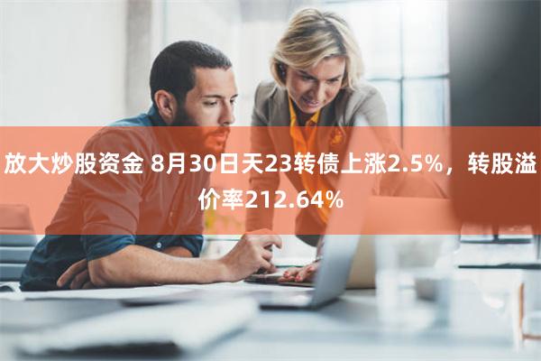 放大炒股资金 8月30日天23转债上涨2.5%，转股溢价率2