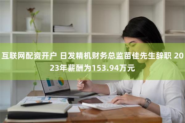 互联网配资开户 日发精机财务总监苗佳先生辞职 2023年薪酬