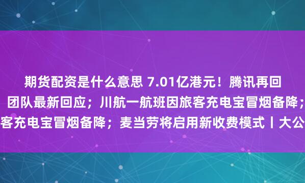 期货配资是什么意思 7.01亿港元！腾讯再回购；人人网已停止服务？团队最新回应；川航一航班因旅客充电宝冒烟备降；麦当劳将启用新收费模式丨大公司动态