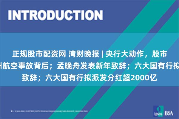 正规股市配资网 湾财晚报 | 央行大动作，股市将迎增量资金；济州航空事故背后；孟晚舟发表新年致辞；六大国有行拟派发分红超2000亿