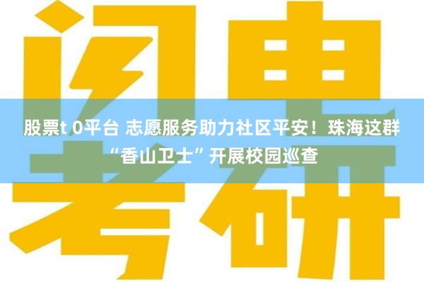 股票t 0平台 志愿服务助力社区平安！珠海这群“香山卫士”开展校园巡查