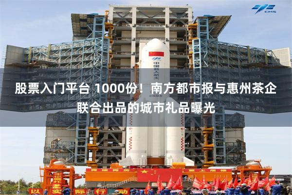 股票入门平台 1000份！南方都市报与惠州茶企联合出品的城市礼品曝光