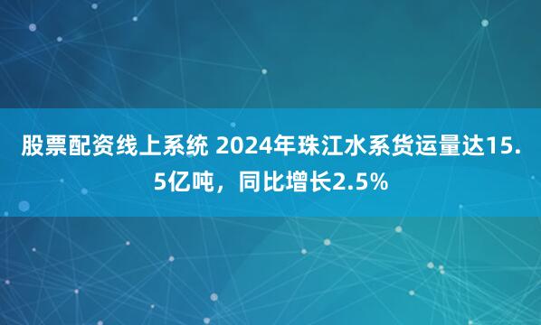 股票配资线上系统 2024年珠江水系货运量达15.5亿吨，同比增长2.5%